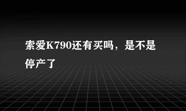 索爱K790还有买吗，是不是停产了