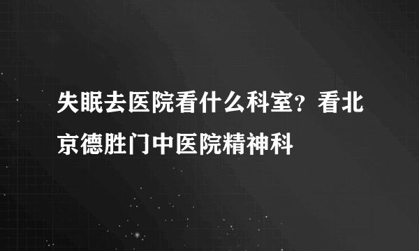 失眠去医院看什么科室？看北京德胜门中医院精神科