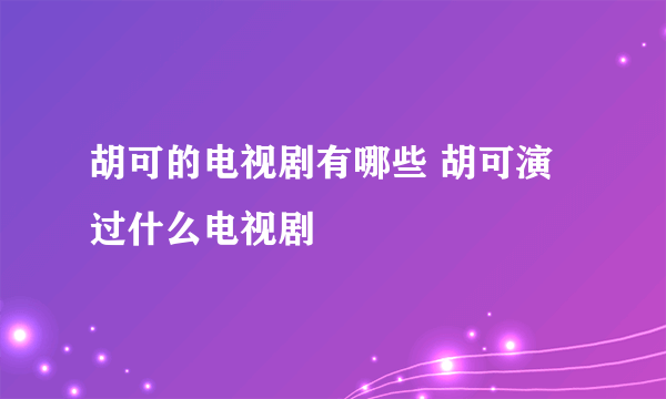 胡可的电视剧有哪些 胡可演过什么电视剧