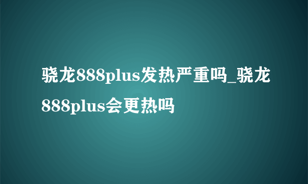 骁龙888plus发热严重吗_骁龙888plus会更热吗