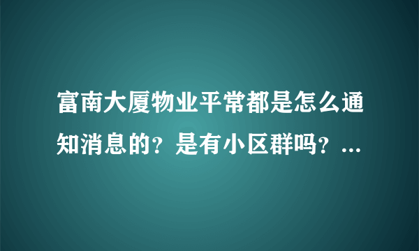 富南大厦物业平常都是怎么通知消息的？是有小区群吗？还是贴在哪里了？