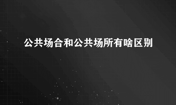 公共场合和公共场所有啥区别