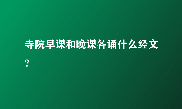 寺院早课和晚课各诵什么经文？