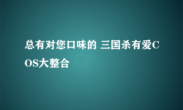 总有对您口味的 三国杀有爱COS大整合