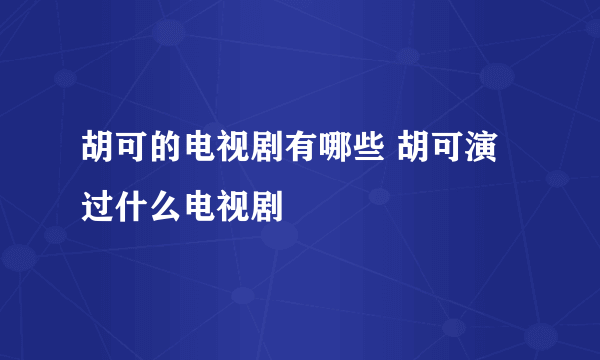 胡可的电视剧有哪些 胡可演过什么电视剧