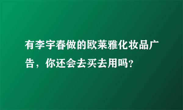 有李宇春做的欧莱雅化妆品广告，你还会去买去用吗？