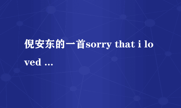 倪安东的一首sorry that i loved you英文和中文歌词