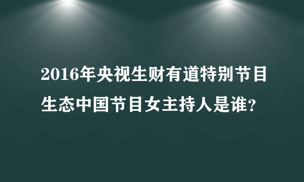 2016年央视生财有道特别节目生态中国节目女主持人是谁？