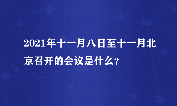 2021年十一月八日至十一月北京召开的会议是什么？