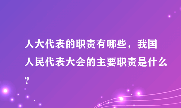 人大代表的职责有哪些，我国人民代表大会的主要职责是什么？