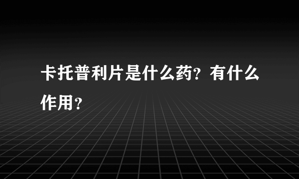 卡托普利片是什么药？有什么作用？