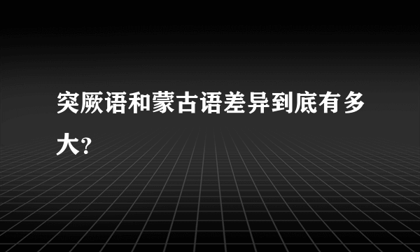 突厥语和蒙古语差异到底有多大？