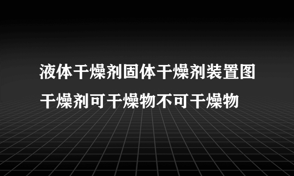 液体干燥剂固体干燥剂装置图干燥剂可干燥物不可干燥物