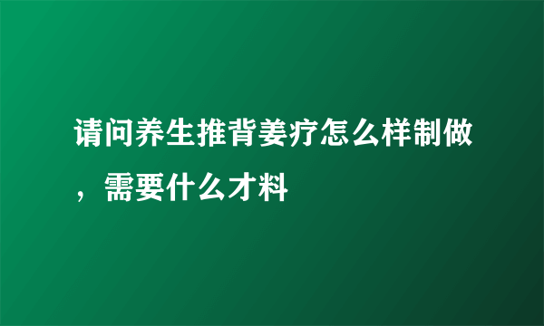 请问养生推背姜疗怎么样制做，需要什么才料