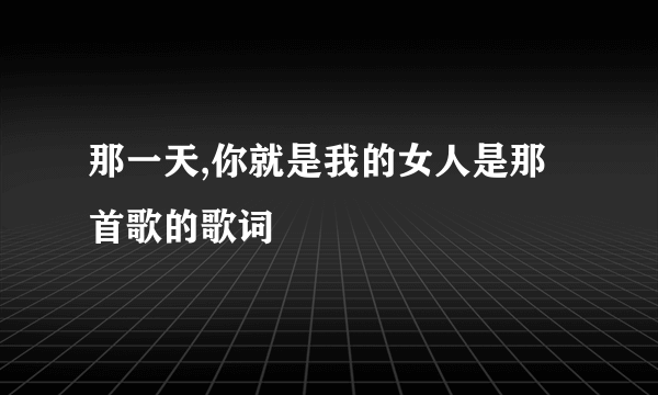 那一天,你就是我的女人是那首歌的歌词