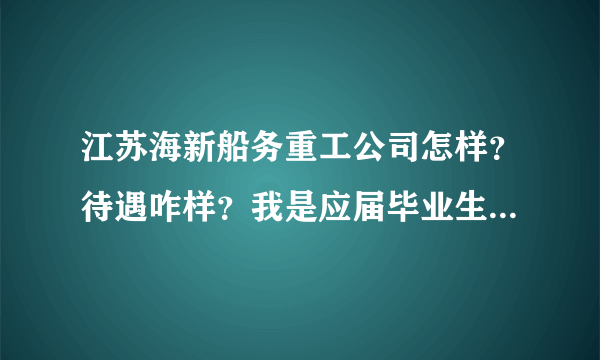 江苏海新船务重工公司怎样？待遇咋样？我是应届毕业生，急求？