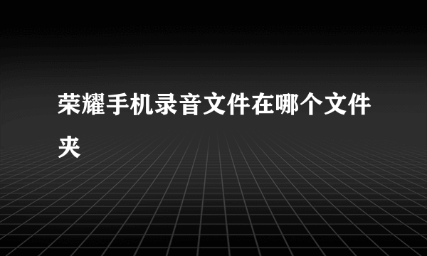 荣耀手机录音文件在哪个文件夹