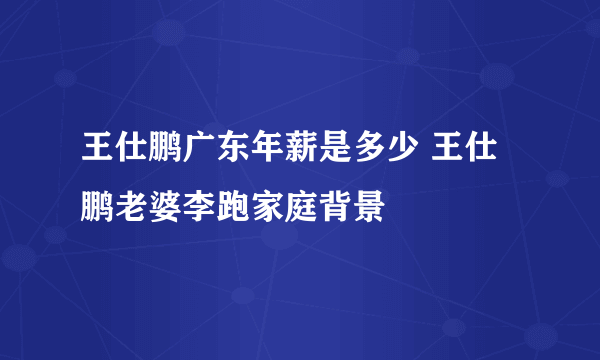 王仕鹏广东年薪是多少 王仕鹏老婆李跑家庭背景