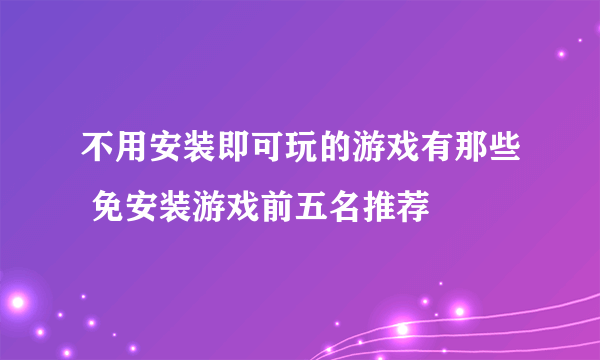 不用安装即可玩的游戏有那些 免安装游戏前五名推荐