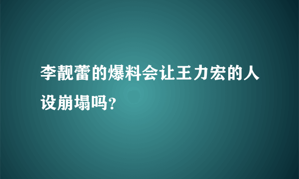 李靓蕾的爆料会让王力宏的人设崩塌吗？