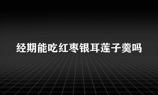 经期能吃红枣银耳莲子羹吗