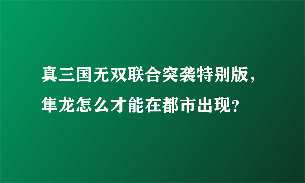 真三国无双联合突袭特别版，隼龙怎么才能在都市出现？