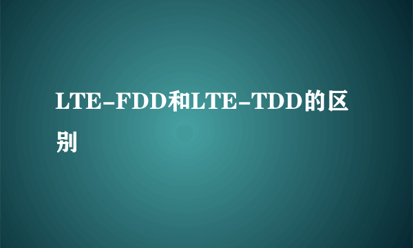 LTE-FDD和LTE-TDD的区别