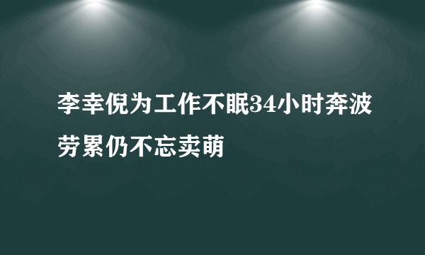 李幸倪为工作不眠34小时奔波劳累仍不忘卖萌