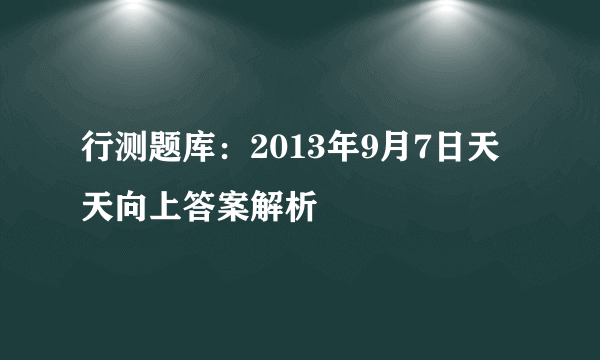 行测题库：2013年9月7日天天向上答案解析