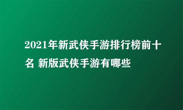 2021年新武侠手游排行榜前十名 新版武侠手游有哪些