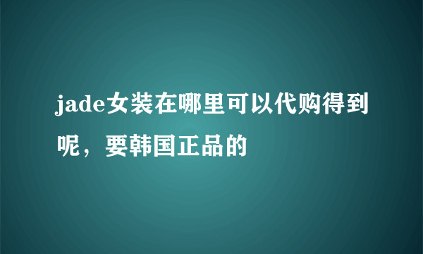 jade女装在哪里可以代购得到呢，要韩国正品的