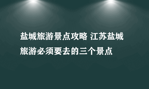 盐城旅游景点攻略 江苏盐城旅游必须要去的三个景点