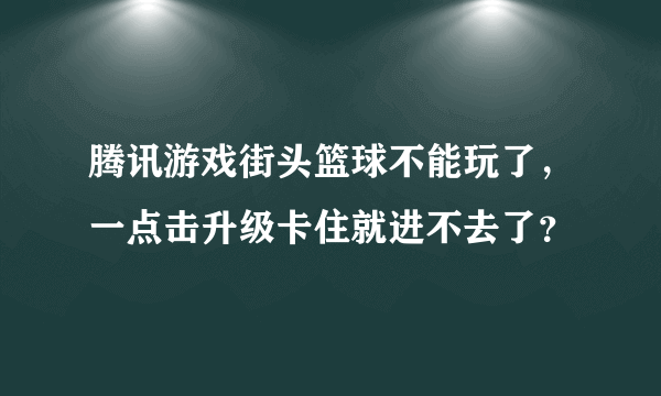 腾讯游戏街头篮球不能玩了，一点击升级卡住就进不去了？