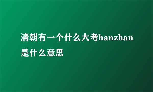 清朝有一个什么大考hanzhan是什么意思