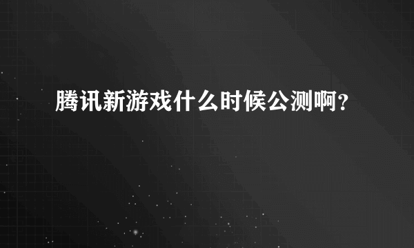 腾讯新游戏什么时候公测啊？