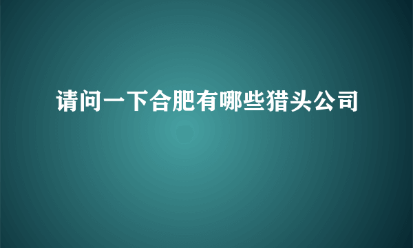 请问一下合肥有哪些猎头公司