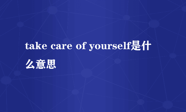 take care of yourself是什么意思