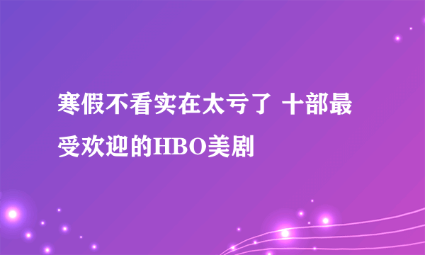 寒假不看实在太亏了 十部最受欢迎的HBO美剧