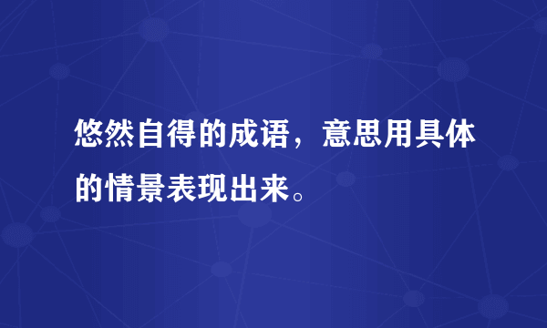 悠然自得的成语，意思用具体的情景表现出来。