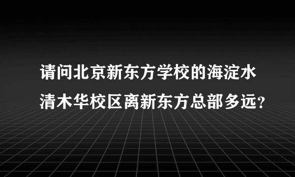 请问北京新东方学校的海淀水清木华校区离新东方总部多远？