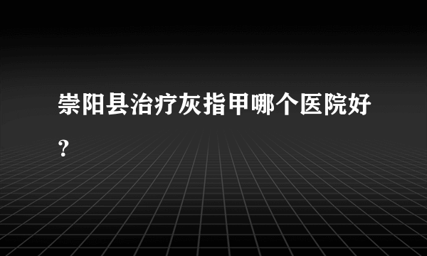 崇阳县治疗灰指甲哪个医院好？