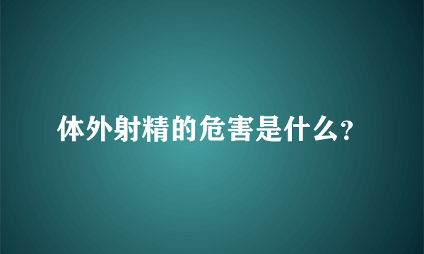 体外射精的危害是什么？