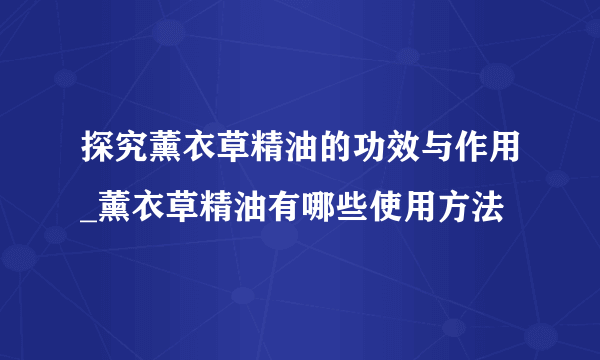 探究薰衣草精油的功效与作用_薰衣草精油有哪些使用方法