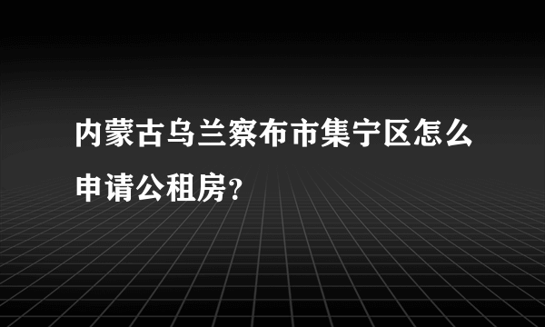 内蒙古乌兰察布市集宁区怎么申请公租房？