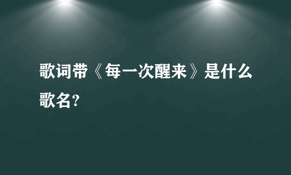 歌词带《每一次醒来》是什么歌名?