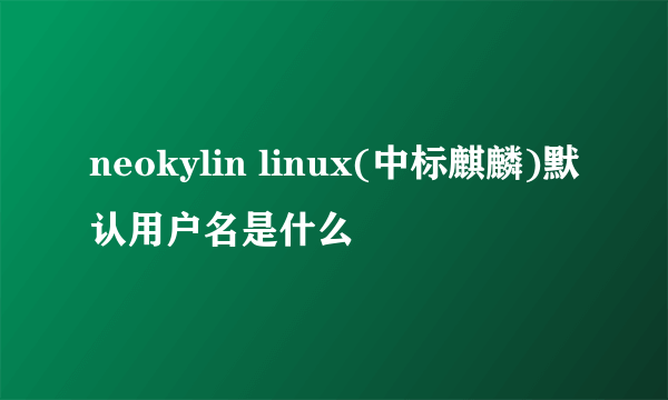 neokylin linux(中标麒麟)默认用户名是什么