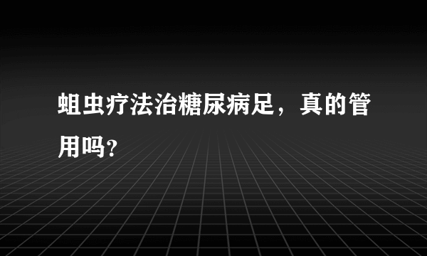 蛆虫疗法治糖尿病足，真的管用吗？