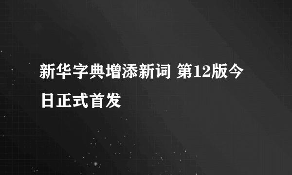 新华字典增添新词 第12版今日正式首发