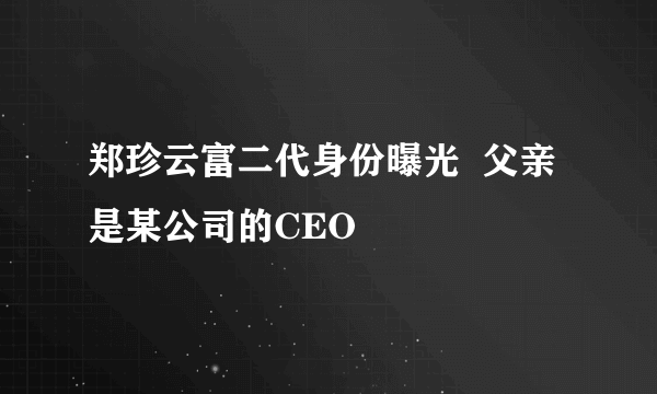 郑珍云富二代身份曝光  父亲是某公司的CEO