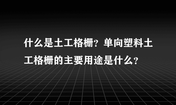 什么是土工格栅？单向塑料土工格栅的主要用途是什么？